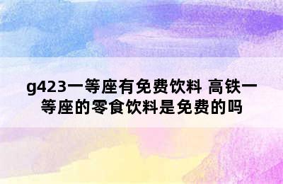 g423一等座有免费饮料 高铁一等座的零食饮料是免费的吗